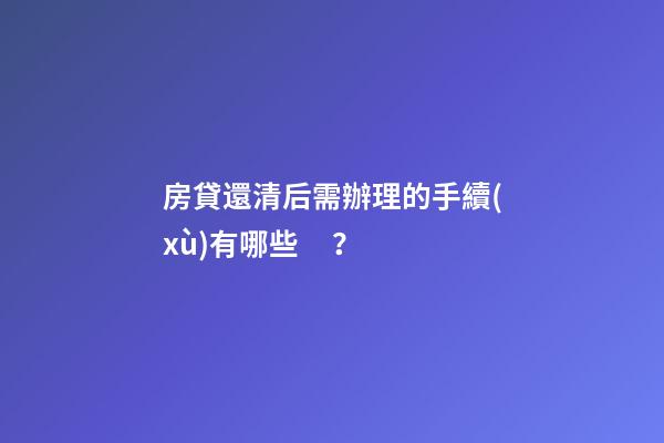 房貸還清后需辦理的手續(xù)有哪些？